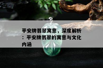 平安牌翡翠寓意，深度解析：平安牌翡翠的寓意与文化内涵