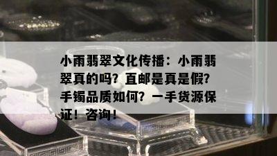 小雨翡翠文化传播：小雨翡翠真的吗？直邮是真是假？手镯品质如何？一手货源保证！咨询！