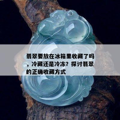 翡翠要放在冰箱里收藏了吗，冷藏还是冷冻？探讨翡翠的正确收藏方式