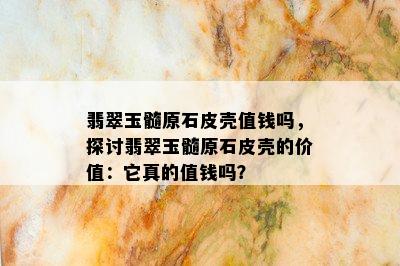 翡翠玉髓原石皮壳值钱吗，探讨翡翠玉髓原石皮壳的价值：它真的值钱吗？