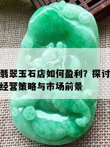 翡翠玉石店如何盈利？探讨经营策略与市场前景