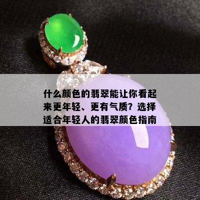 什么颜色的翡翠能让你看起来更年轻、更有气质？选择适合年轻人的翡翠颜色指南