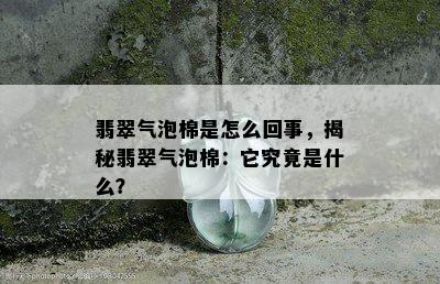 翡翠气泡棉是怎么回事，揭秘翡翠气泡棉：它究竟是什么？