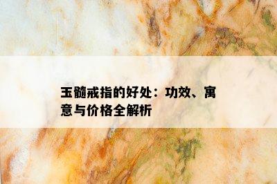 玉髓戒指的好处：功效、寓意与价格全解析