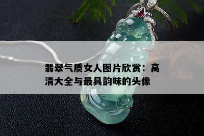 翡翠气质女人图片欣赏：高清大全与更具韵味的头像