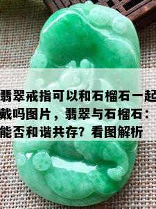 翡翠戒指可以和石榴石一起戴吗图片，翡翠与石榴石：能否和谐共存？看图解析