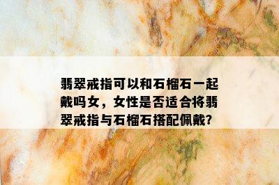 翡翠戒指可以和石榴石一起戴吗女，女性是否适合将翡翠戒指与石榴石搭配佩戴？