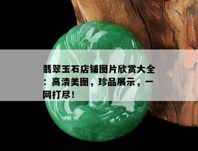 翡翠玉石店铺图片欣赏大全：高清美图，珍品展示，一网打尽！