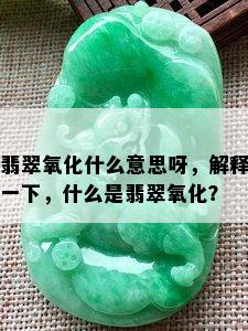 翡翠氧化什么意思呀，解释一下，什么是翡翠氧化？