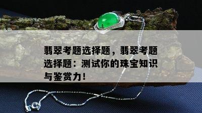 翡翠考题选择题，翡翠考题选择题：测试你的珠宝知识与鉴赏力！