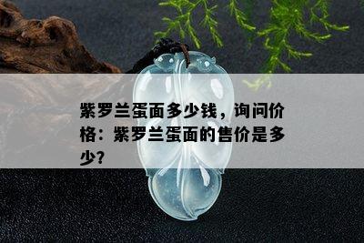 紫罗兰蛋面多少钱，询问价格：紫罗兰蛋面的售价是多少？