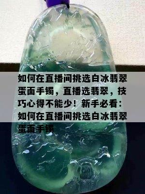 如何在直播间挑选白冰翡翠蛋面手镯，直播选翡翠，技巧心得不能少！新手必看：如何在直播间挑选白冰翡翠蛋面手镯