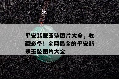 平安翡翠玉坠图片大全，收藏必备！全网最全的平安翡翠玉坠图片大全