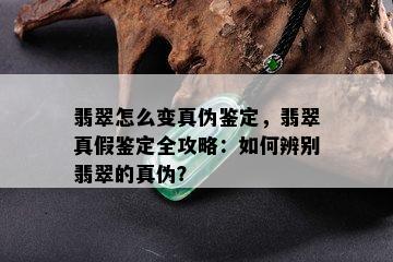 翡翠怎么变真伪鉴定，翡翠真假鉴定全攻略：如何辨别翡翠的真伪？