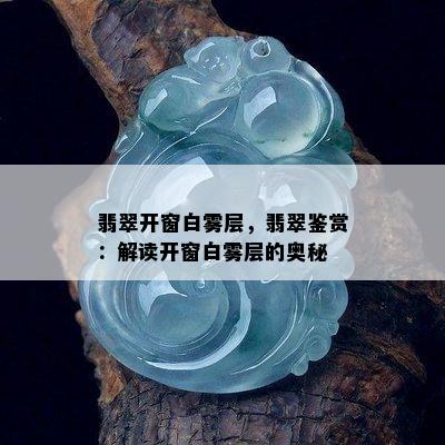 翡翠开窗白雾层，翡翠鉴赏：解读开窗白雾层的奥秘