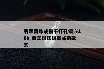 翡翠圆珠戒指不打孔镶嵌18k-翡翠圆珠镶嵌戒指款式