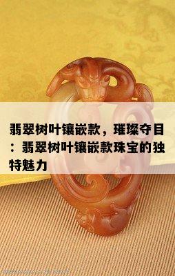 翡翠树叶镶嵌款，璀璨夺目：翡翠树叶镶嵌款珠宝的独特魅力