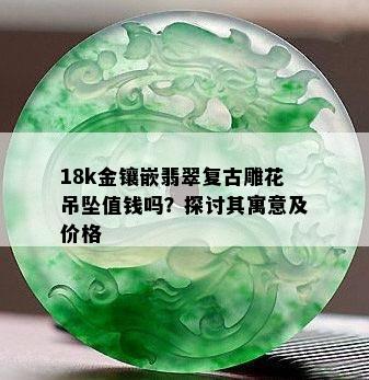 18k金镶嵌翡翠复古雕花吊坠值钱吗？探讨其寓意及价格