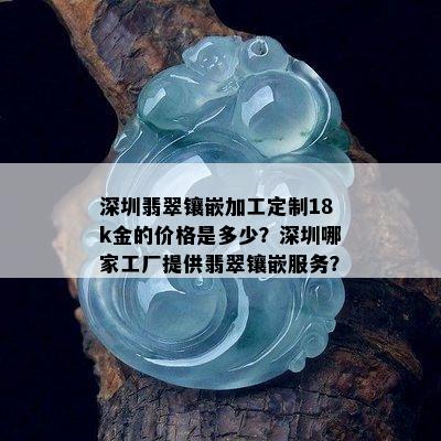 深圳翡翠镶嵌加工定制18k金的价格是多少？深圳哪家工厂提供翡翠镶嵌服务？