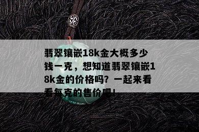 翡翠镶嵌18k金大概多少钱一克，想知道翡翠镶嵌18k金的价格吗？一起来看看每克的售价吧！