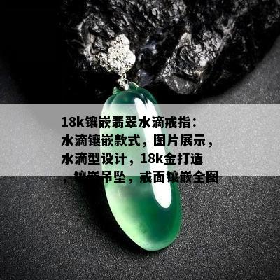 18k镶嵌翡翠水滴戒指：水滴镶嵌款式，图片展示，水滴型设计，18k金打造，镶嵌吊坠，戒面镶嵌全图