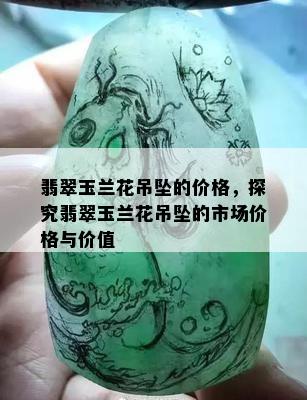 翡翠玉兰花吊坠的价格，探究翡翠玉兰花吊坠的市场价格与价值