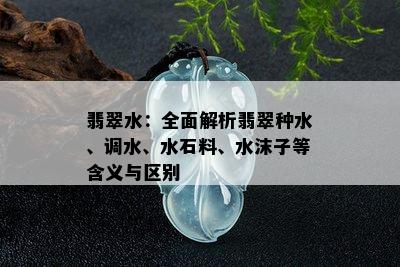 翡翠水：全面解析翡翠种水、调水、水石料、水沫子等含义与区别