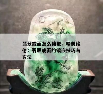 翡翠戒面怎么镶嵌，精美绝伦：翡翠戒面的镶嵌技巧与方法