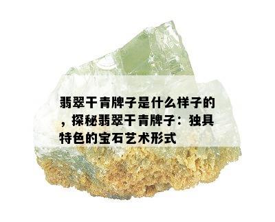 翡翠干青牌子是什么样子的，探秘翡翠干青牌子：独具特色的宝石艺术形式