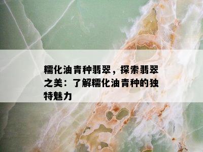 糯化油青种翡翠，探索翡翠之美：了解糯化油青种的独特魅力