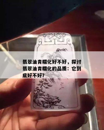 翡翠油青糯化好不好，探讨翡翠油青糯化的品质：它到底好不好？