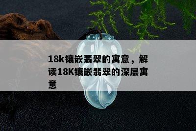 18k镶嵌翡翠的寓意，解读18K镶嵌翡翠的深层寓意