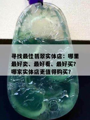 寻找更佳翡翠实体店：哪里更好卖、更好看、更好买？哪家实体店更值得购买？