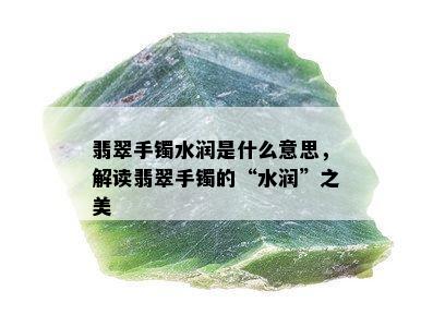 翡翠手镯水润是什么意思，解读翡翠手镯的“水润”之美