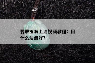 翡翠玉石上油视频教程：用什么油更好？