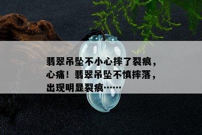 翡翠吊坠不小心摔了裂痕，心痛！翡翠吊坠不慎摔落，出现明显裂痕……