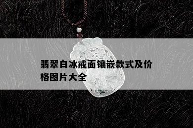 翡翠白冰戒面镶嵌款式及价格图片大全