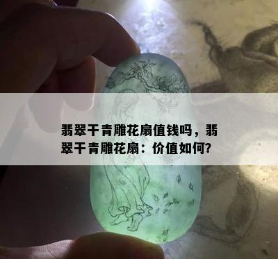 翡翠干青雕花扇值钱吗，翡翠干青雕花扇：价值如何？