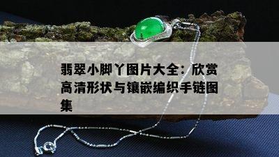 翡翠小脚丫图片大全：欣赏高清形状与镶嵌编织手链图集