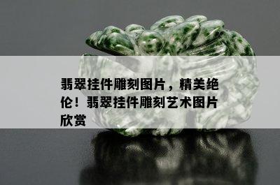 翡翠挂件雕刻图片，精美绝伦！翡翠挂件雕刻艺术图片欣赏