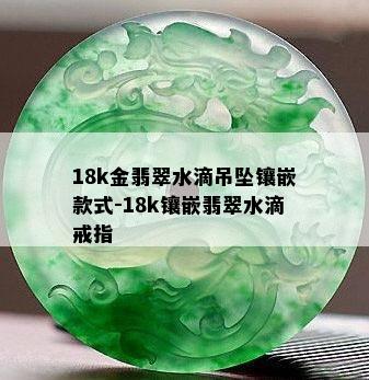 18k金翡翠水滴吊坠镶嵌款式-18k镶嵌翡翠水滴戒指