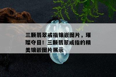 三颗翡翠戒指镶嵌图片，璀璨夺目！三颗翡翠戒指的精美镶嵌图片展示