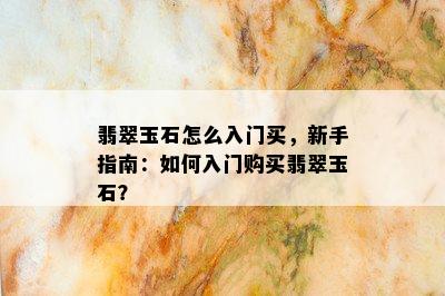 翡翠玉石怎么入门买，新手指南：如何入门购买翡翠玉石？