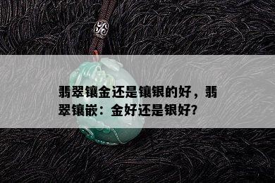 翡翠镶金还是镶银的好，翡翠镶嵌：金好还是银好？