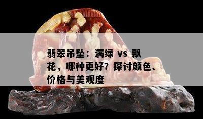 翡翠吊坠：满绿 vs 飘花，哪种更好？探讨颜色、价格与美观度