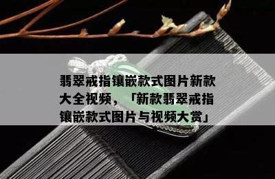 翡翠戒指镶嵌款式图片新款大全视频，「新款翡翠戒指镶嵌款式图片与视频大赏」