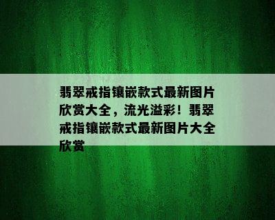 翡翠戒指镶嵌款式最新图片欣赏大全，流光溢彩！翡翠戒指镶嵌款式最新图片大全欣赏