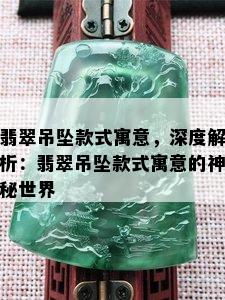 翡翠吊坠款式寓意，深度解析：翡翠吊坠款式寓意的神秘世界