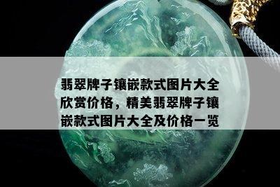 翡翠牌子镶嵌款式图片大全欣赏价格，精美翡翠牌子镶嵌款式图片大全及价格一览