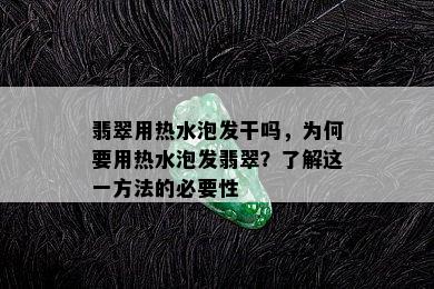 翡翠用热水泡发干吗，为何要用热水泡发翡翠？了解这一方法的必要性